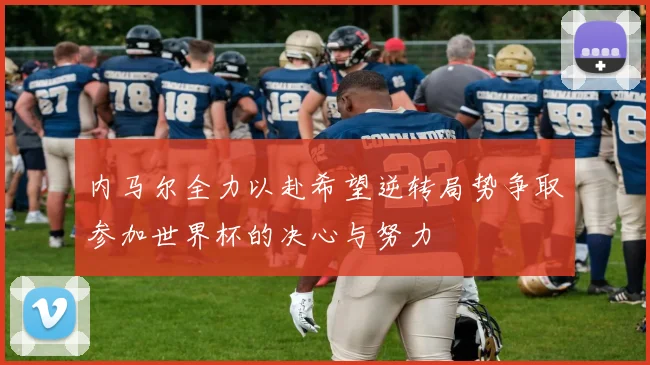 内马尔全力以赴希望逆转局势争取参加世界杯的决心与努力