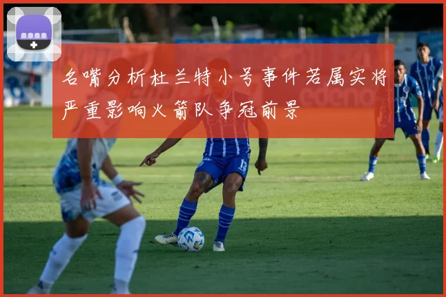 名嘴分析杜兰特小号事件若属实将严重影响火箭队争冠前景