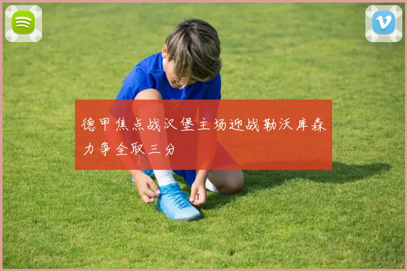 德甲焦点战汉堡主场迎战勒沃库森力争全取三分