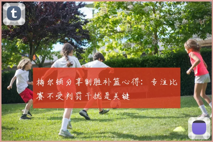 梅尔顿分享制胜补篮心得：专注比赛不受判罚干扰是关键