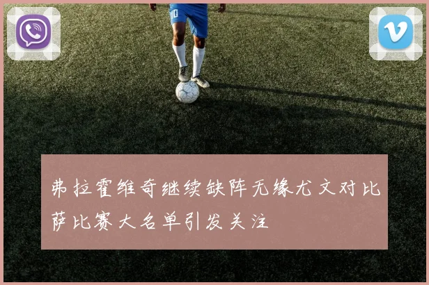 弗拉霍维奇继续缺阵无缘尤文对比萨比赛大名单引发关注