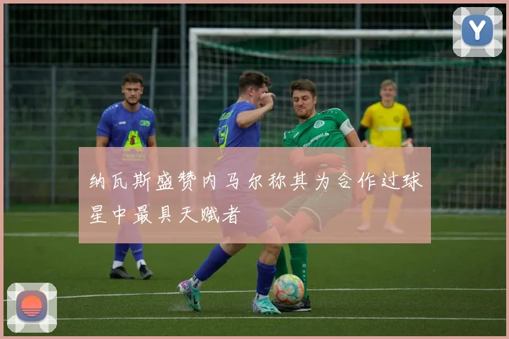 纳瓦斯盛赞内马尔称其为合作过球星中最具天赋者