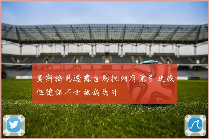 奥斯梅恩透露吉恩托利有意引进我但德佬不会放我离开