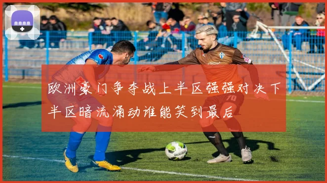 欧洲豪门争夺战上半区强强对决下半区暗流涌动谁能笑到最后