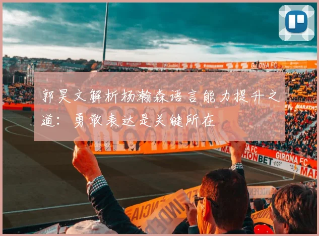 郭昊文解析杨瀚森语言能力提升之道：勇敢表达是关键所在