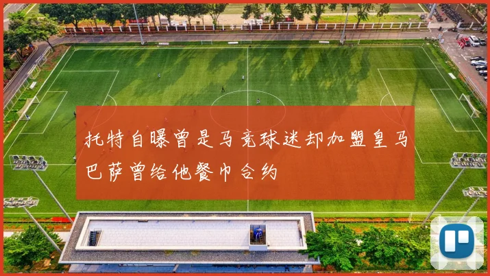托特自曝曾是马竞球迷却加盟皇马巴萨曾给他餐巾合约