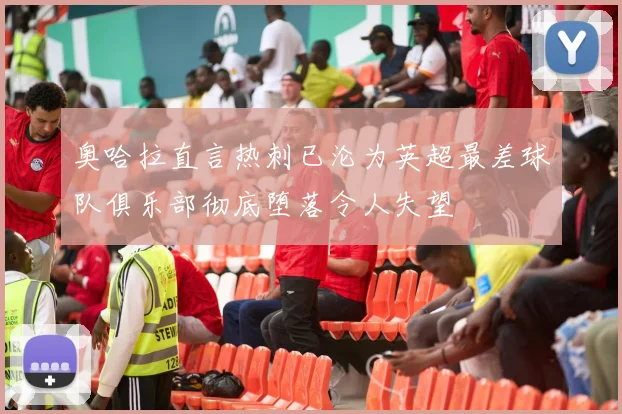 奥哈拉直言热刺已沦为英超最差球队俱乐部彻底堕落令人失望
