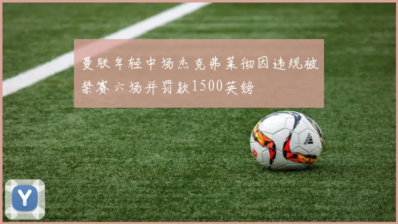 曼联年轻中场杰克弗莱彻因违规被禁赛六场并罚款1500英镑