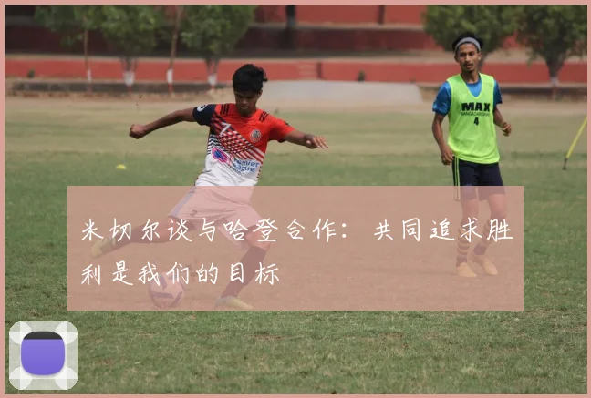 米切尔谈与哈登合作：共同追求胜利是我们的目标