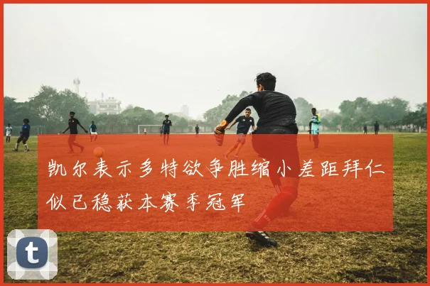 凯尔表示多特欲争胜缩小差距拜仁似已稳获本赛季冠军