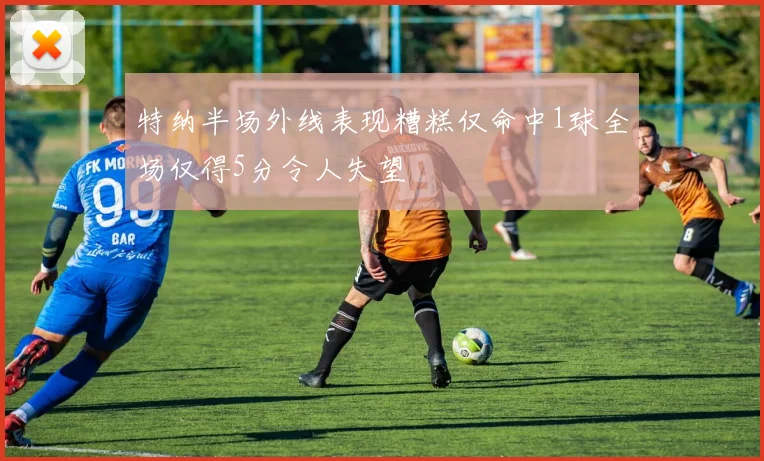 特纳半场外线表现糟糕仅命中1球全场仅得5分令人失望