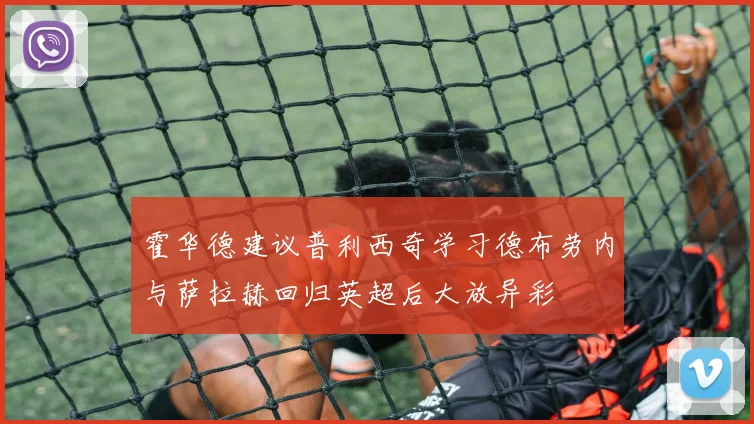 霍华德建议普利西奇学习德布劳内与萨拉赫回归英超后大放异彩