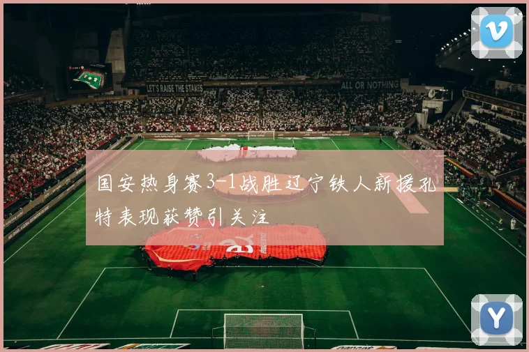 国安热身赛3-1战胜辽宁铁人新援孔特表现获赞引关注