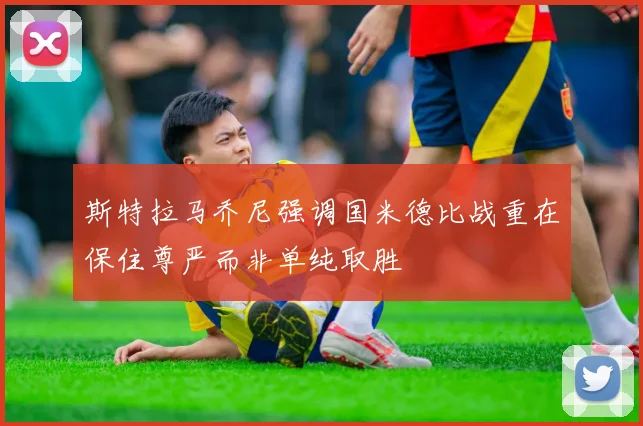 斯特拉马乔尼强调国米德比战重在保住尊严而非单纯取胜