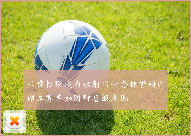 卡雷拉斯谈内切射门心态称赞姆巴佩本赛季如同野兽般表现