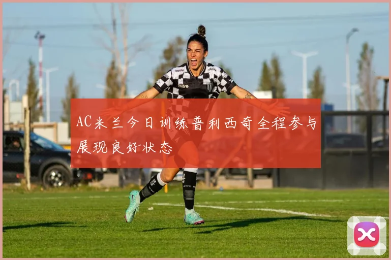 AC米兰今日训练普利西奇全程参与展现良好状态