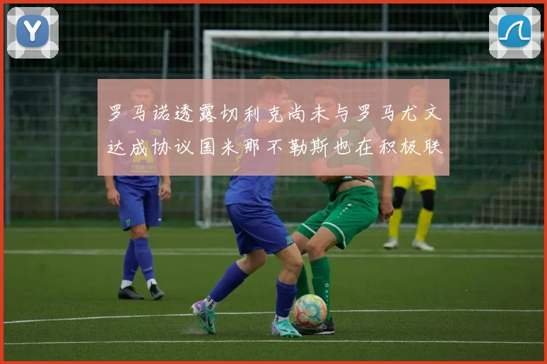 罗马诺透露切利克尚未与罗马尤文达成协议国米那不勒斯也在积极联系