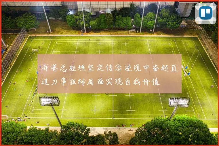 海港总经理坚定信念逆境中奋起直追力争扭转局面实现自我价值