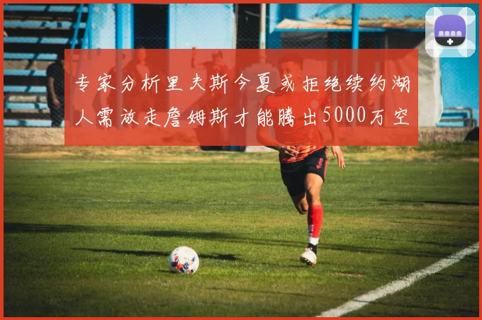 专家分析里夫斯今夏或拒绝续约湖人需放走詹姆斯才能腾出5000万空间