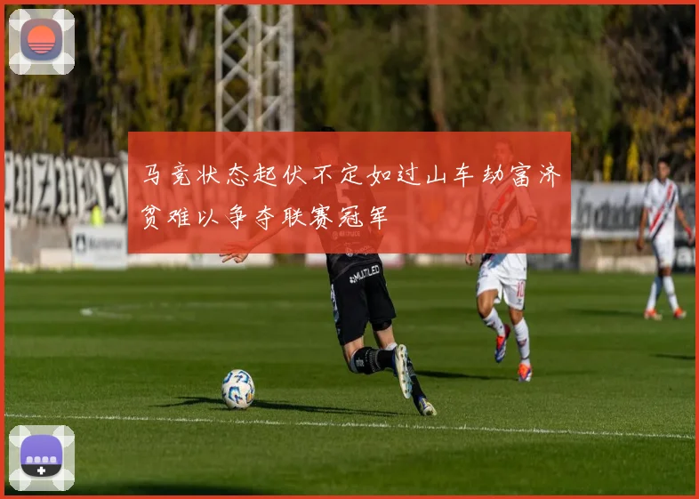 马竞状态起伏不定如过山车劫富济贫难以争夺联赛冠军